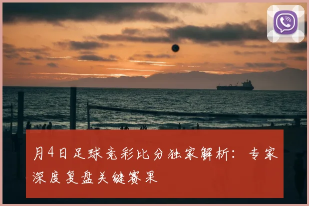 月4日足球竞彩比分独家解析:专家深度复盘关键赛果