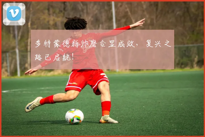多特蒙德新帅磨合显成效，复兴之路已启航！
