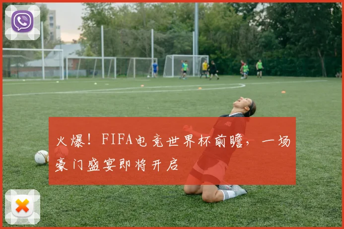 火爆！FIFA电竞世界杯前瞻，一场豪门盛宴即将开启