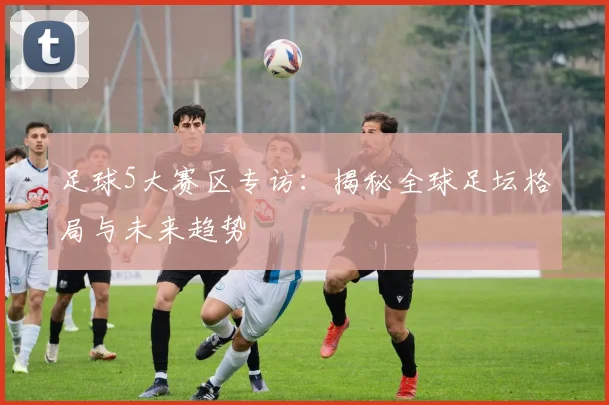 足球5大赛区专访:揭秘全球足坛格局与未来趋势