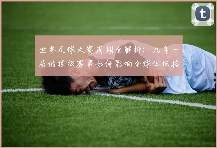 世界足球大赛周期全解析:几年一届的顶级赛事如何影响全球体坛格局