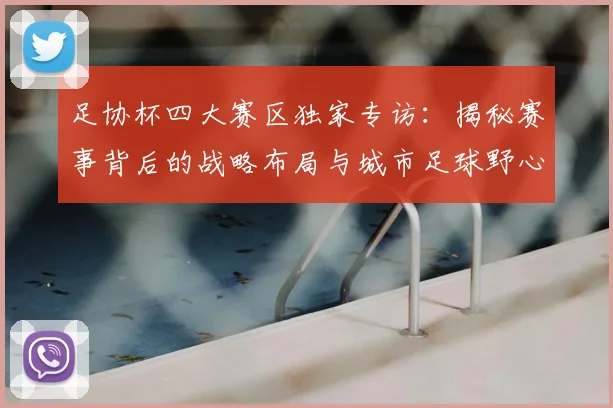 足协杯四大赛区独家专访：揭秘赛事背后的战略布局与城市足球野心