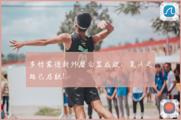 多特蒙德新帅磨合显成效,复兴之路已启航!