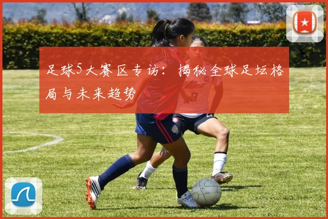 足球5大赛区专访：揭秘全球足坛格局与未来趋势