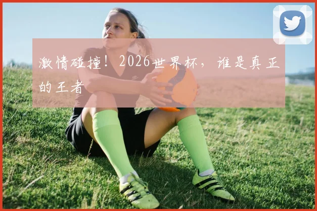激情碰撞!2026世界杯,谁是真正的王者