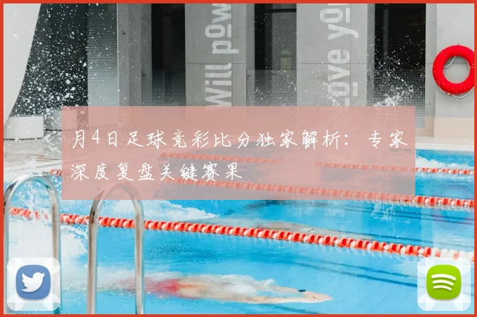 月4日足球竞彩比分独家解析:专家深度复盘关键赛果