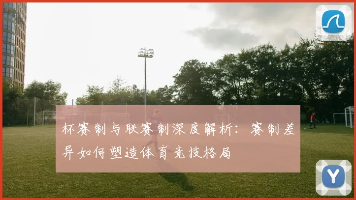 杯赛制与联赛制深度解析:赛制差异如何塑造体育竞技格局