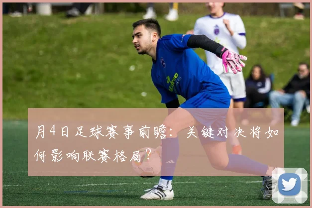 月4日足球赛事前瞻:关键对决将如何影响联赛格局?