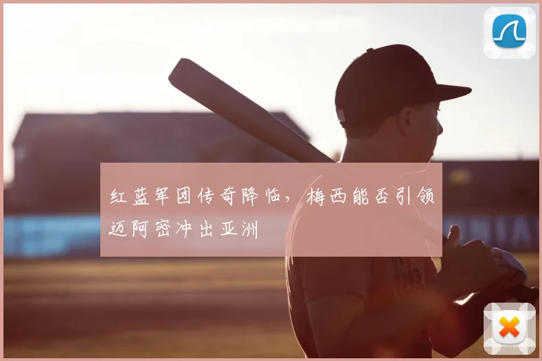 红蓝军团传奇降临，梅西能否引领迈阿密冲出亚洲