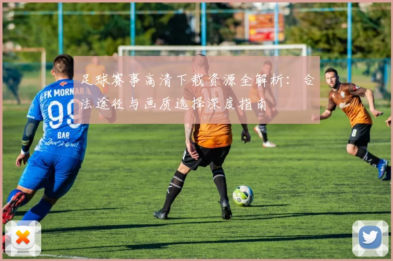 足球赛事高清下载资源全解析:合法途径与画质选择深度指南