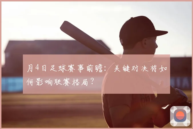 月4日足球赛事前瞻:关键对决将如何影响联赛格局?