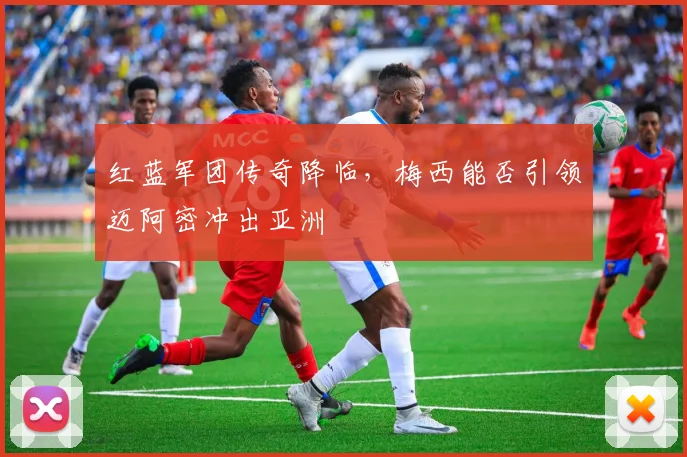 红蓝军团传奇降临，梅西能否引领迈阿密冲出亚洲