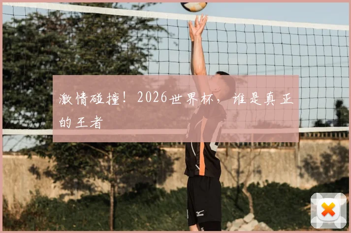 激情碰撞！2026世界杯，谁是真正的王者