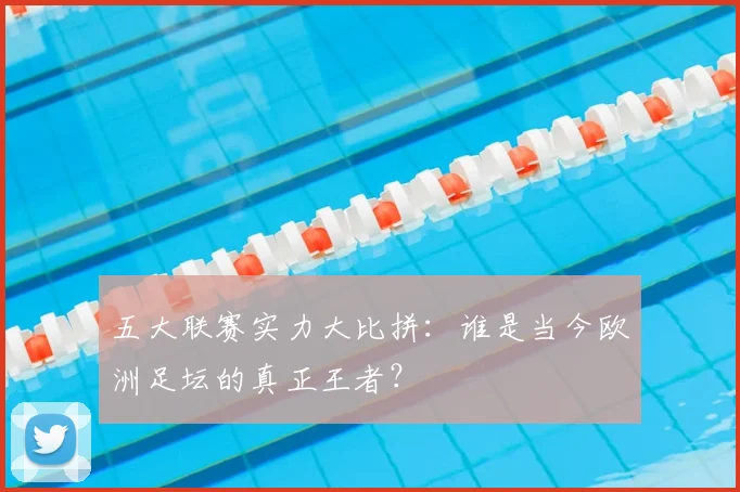 五大联赛实力大比拼:谁是当今欧洲足坛的真正王者?