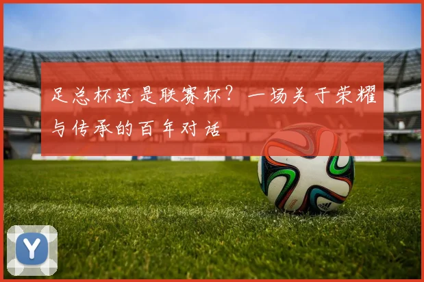 足总杯还是联赛杯?一场关于荣耀与传承的百年对话