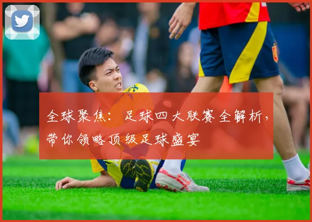 全球聚焦：足球四大联赛全解析，带你领略顶级足球盛宴
